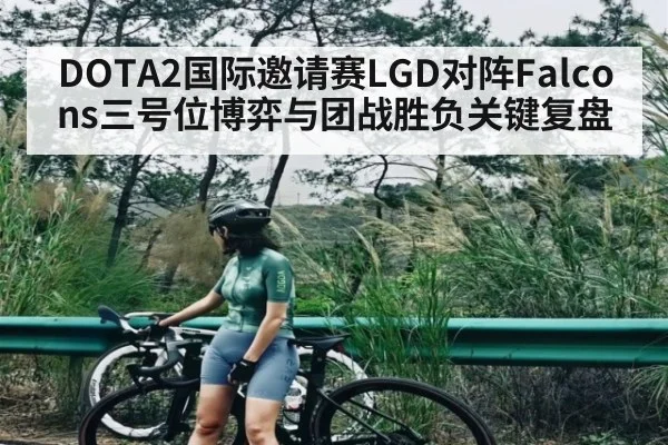 DOTA2国际邀请赛LGD对阵Falcons三号位博弈与团战胜负关键复盘